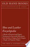 Shoe and Leather Encyclopedia - A Book of Practical and Expert Testimony by Successful Merchants. Each Article a Chapter, Each Chapter a Single and Separate Subject