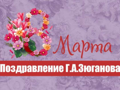 Поздравление Г.А. Зюганова с 8 марта