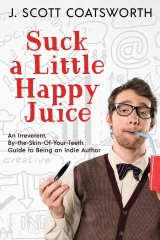 Suck a Little Happy Juice: An Irreverent, By-the-Skin-of-Your-Teeth Guide to Being an Indie Author