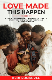 LOVE MADE THIS HAPPEN: A guide to harnessing the power of Love to transform and weather the storms of relationships.