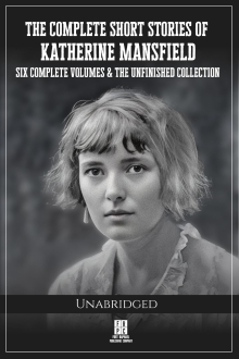 The Complete Short Stories of Katherine Mansfield - Six Volumes and the Unfinished Collection - Unabridged