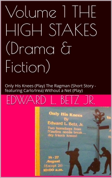 Volume 1 THE HIGH STAKES (Drama & Fiction): Only His Knees (Play) The Ragman (Short Story - featuring Carlo/Irea) Without a Net (Play) (Street Series)