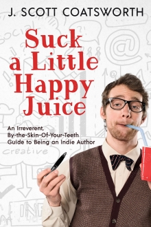 Suck a Little Happy Juice: An Irreverent, By-the-Skin-of-Your-Teeth Guide to Being an Indie Author