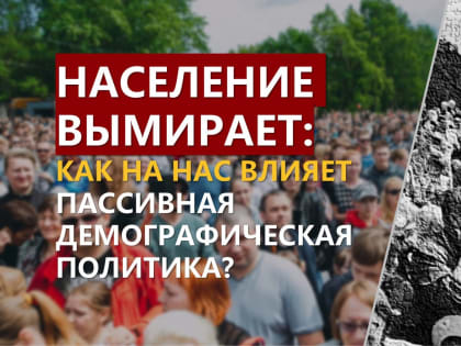 Население вымирает: как влияет на нас пассивная демографическая политика?