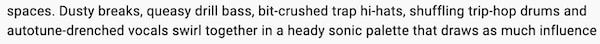 Screenshot that reads spaces. Dusty breaks, queasy drill-bass, bit-crushed trap hi-hats, shuffling trip-hop drums and autotune-drenched vocals swirl together in a heady sonic palette that draws as much influence