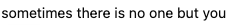 text screenshot that reads sometimes there is noone but you 