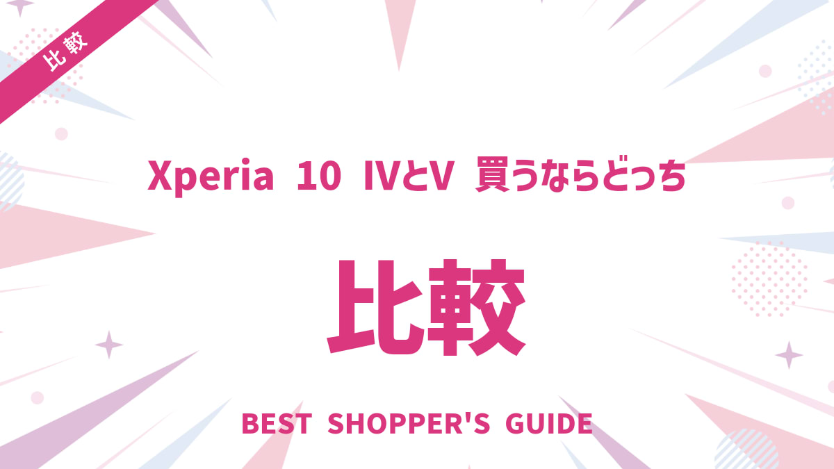 Xperia 10 IVとVを徹底比較！買うならどっち？後悔しない選び方