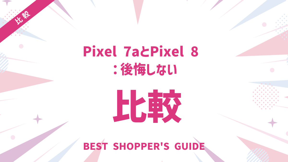 Pixel 7aとPixel 8比較｜後悔しない！あなたに最適な一台の選び方
