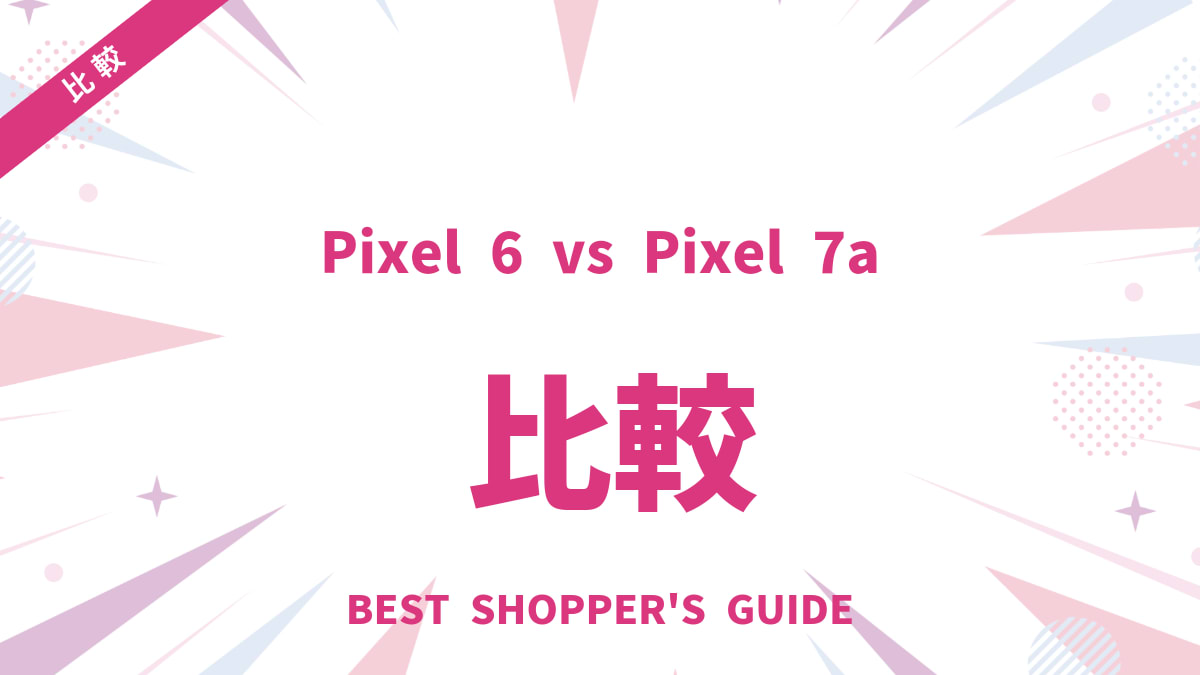 Pixel 6 vs Pixel 7a どっちを選ぶべき？5つのポイントで徹底比較！