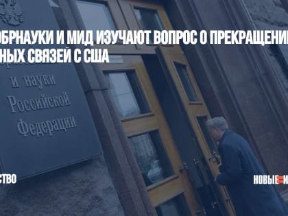 Минобрнауки и МИД изучают вопрос о прекращении научных связей с США