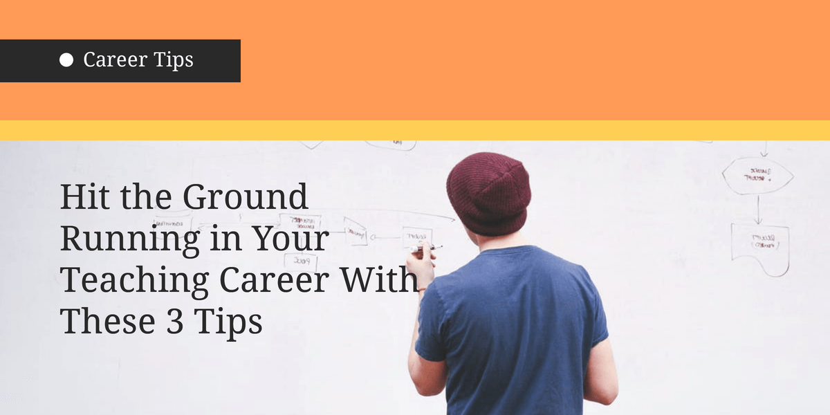 Hit the Ground Running in Your Teaching Career With These 3 Tips