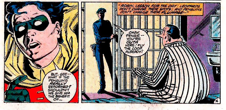 screenshot from a comic panel, taking from Batman Annual vol 1 issue 11 (1987). Jason asks Batman "But, gee-- what if penguin's really reformed? Shouldn't we give him the benefit of...". In the next panel, a guard is telling Penguin that he's free ("fly the coop already!), while Batman's voice replies to Jason, "Robin, lesson for the day: leopards don't change their spots; and penguins don't change their plumage--"