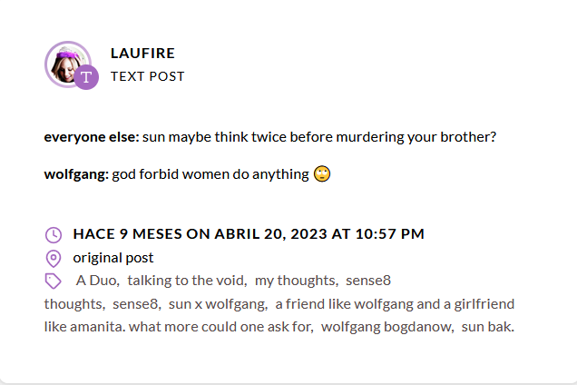 Screenshot of a tumblr post by laufire. The text says "everyone else: sun maybe think twice before murdering your brother?  wolfgang: god forbid women do anything 🙄". The tags say "A Duo, talking to the void, my thoughts, sense8 thoughts, sense8, sun x wolfgang, a friend like wolfgang and a girlfriend like amanita. what more could one ask for, wolfgang bogdanow, sun bak". It was posted 9 months ago on april 20, 2023, at 10:57 PM.