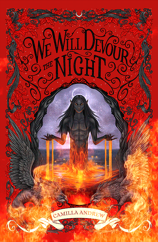 Cover Reveal Cover shows a demon rising up from below, lava dripping out of his hands. He stares menacingly ahead, black-skinned and cat-eyed, with a body of lean musculature. A frame surrounds him with red oak leaves and twin hippogriffs at the bottom.  Titled: We Will Devour The Night by Camilla Andrew The Essence of the Equinox Book 2  The cover has been blended with a gif of slowly moving flames at the bottom of the image.