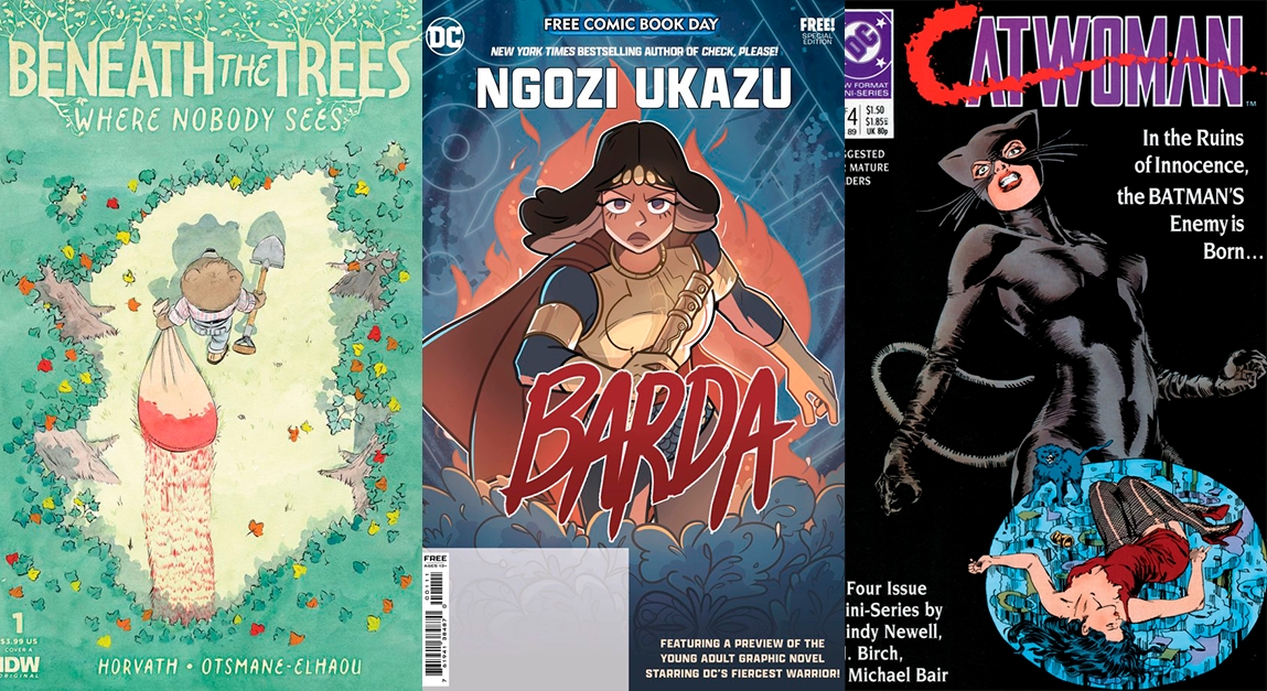 Three comic book covers. -Beneath the Trees Where Nobody Sees. IDW comics. The cover shows an anthropomorphic bear in a clearing in the woods, as seen from above. She has a shovel in one hand and is carrying a large sack that's soaked with blood in the other. -Free Comic Book Day. Barda, by Ngozi Ukazu. The cover shows Big Barda, from DC comics, with her armor and red cape, in a fighting stance, staring straight ahead with determination.  -Catwoman (1989) by Mindy Newel. "In the Ruins of Innocence, the Batman's Enemy is Born..." The cover shows Catwoman in a black suit, with wishkers; she looks angry, reading her claws. Near the bottom there's a small image of Selina, thrown on the floor with a tattered short dress, black tighs and red heels.