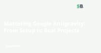 Mastering Google Antigravity: From Setup to Real Projects Mastering Google Antigravity: From Setup to Real Projects