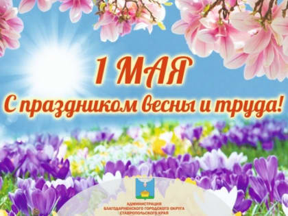 Уважаемые жители Благодарненского городского округа! Поздравляю вас с праздником Весны и Труда!