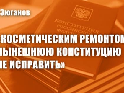 Геннадий Зюганов: «Косметическим ремонтом нынешнюю Конституцию не исправить»