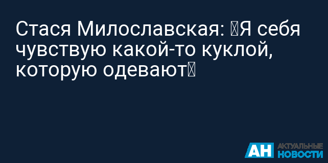 Стася Милославская: «Я себя чувствую какой-то куклой, которую одевают»