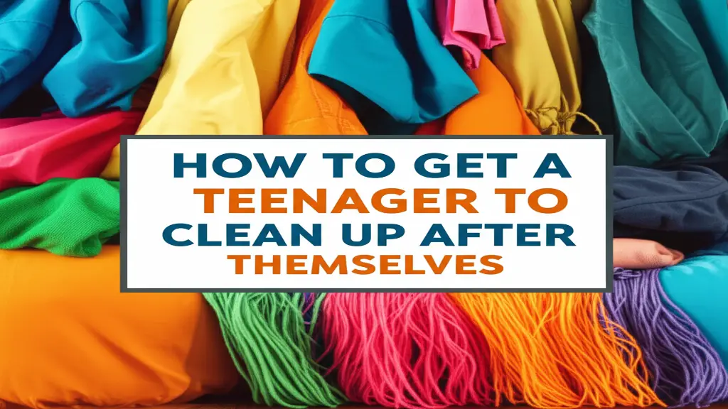 How To Get A Teenager To Clean Up After Themselves