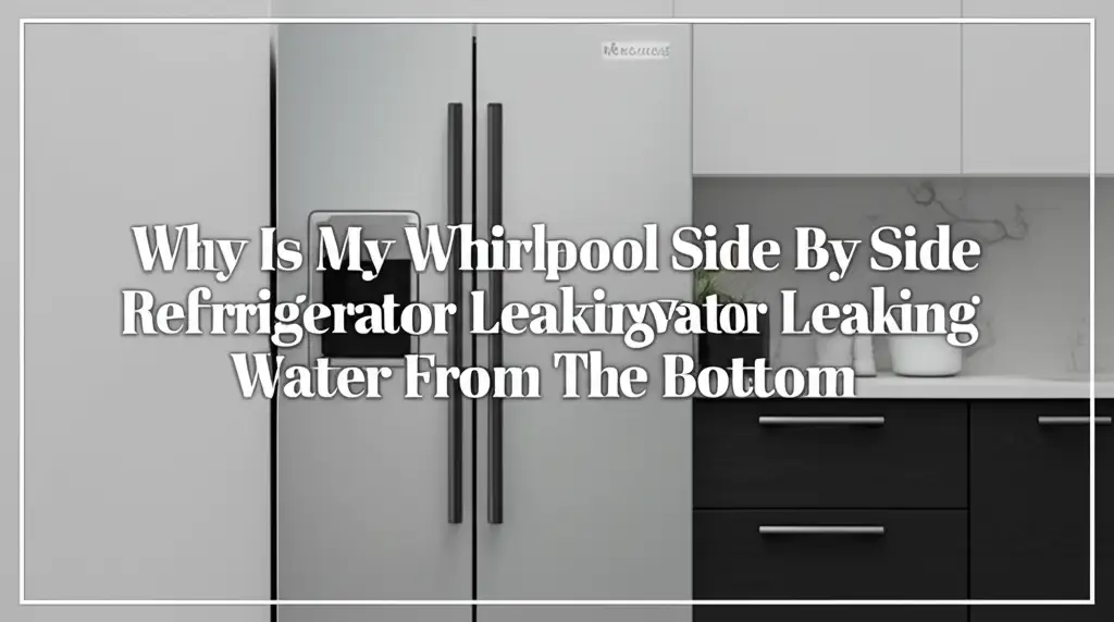 Why Is My Whirlpool Side By Side Refrigerator Leaking Water From The Bottom