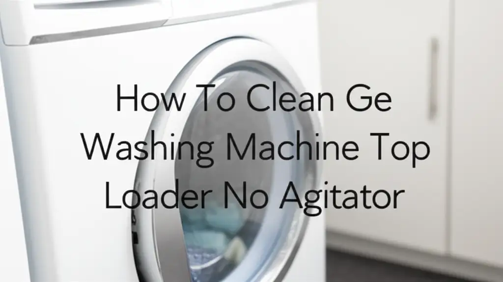 How To Clean Ge Washing Machine Top Loader No Agitator