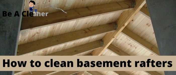 How to Clean Basement Rafters — Be A Cleaner