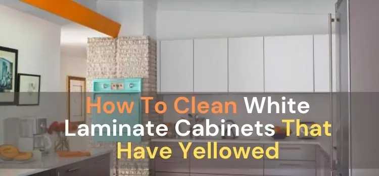 How To Clean White Laminate Cabinets That Have Yellowed — Be A Cleaner