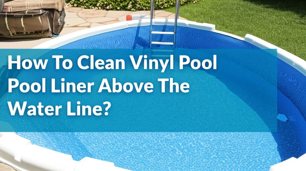 How To Clean Vinyl Pool Liner Above The Water Line? — Be A Cleaner