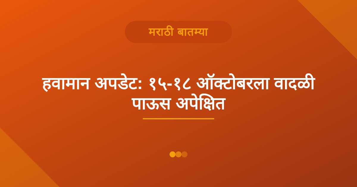 हवामान अपडेट: १५-१८ ऑक्टोबरला वादळी पाऊस अपेक्षित