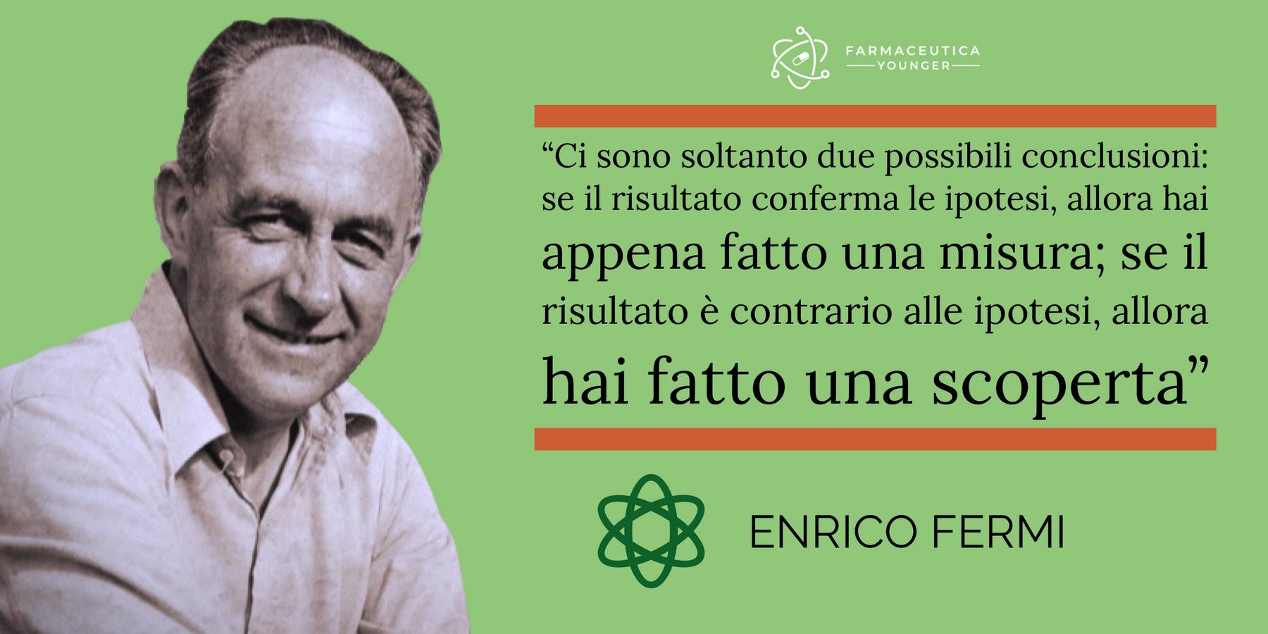 ENRICO FERMI - "Ci sono soltanto due possibili conclusioni: se il risultato conferma le ipotesi, allora hai appena fatto una misura; se il risultato è contrario alle ipotesi, allora hai fatto una scoperta"