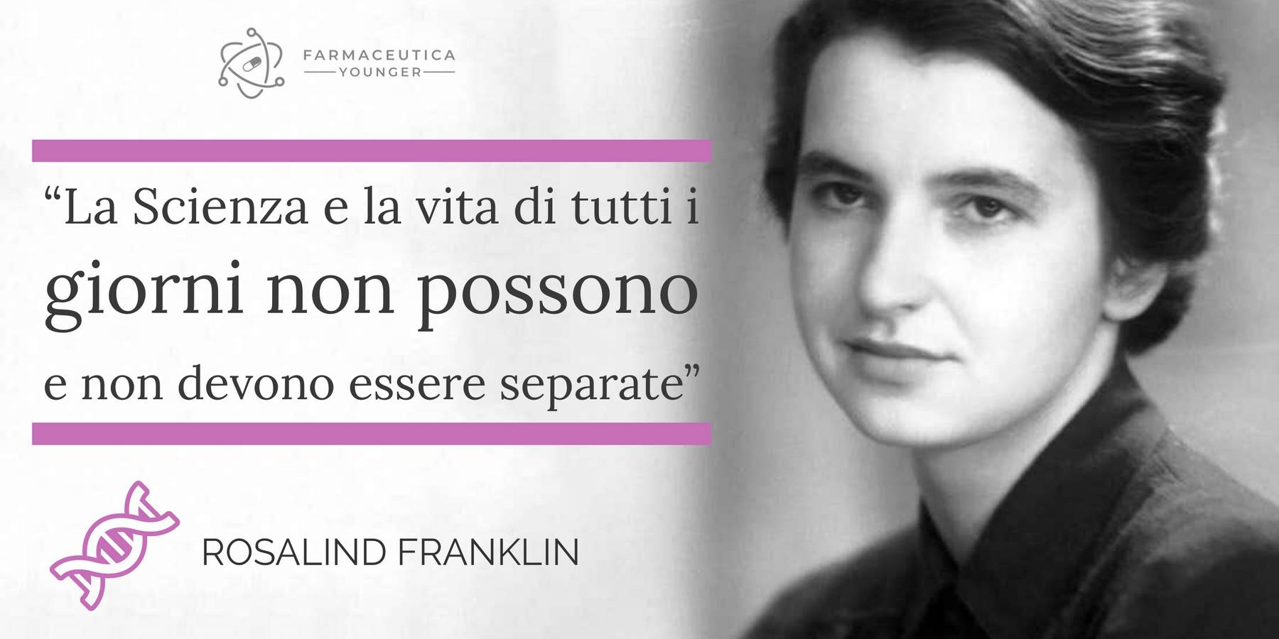 ROSALIND FRANKLIN - “La Scienza e la vita di tutti i giorni non possono e non devono essere separate”