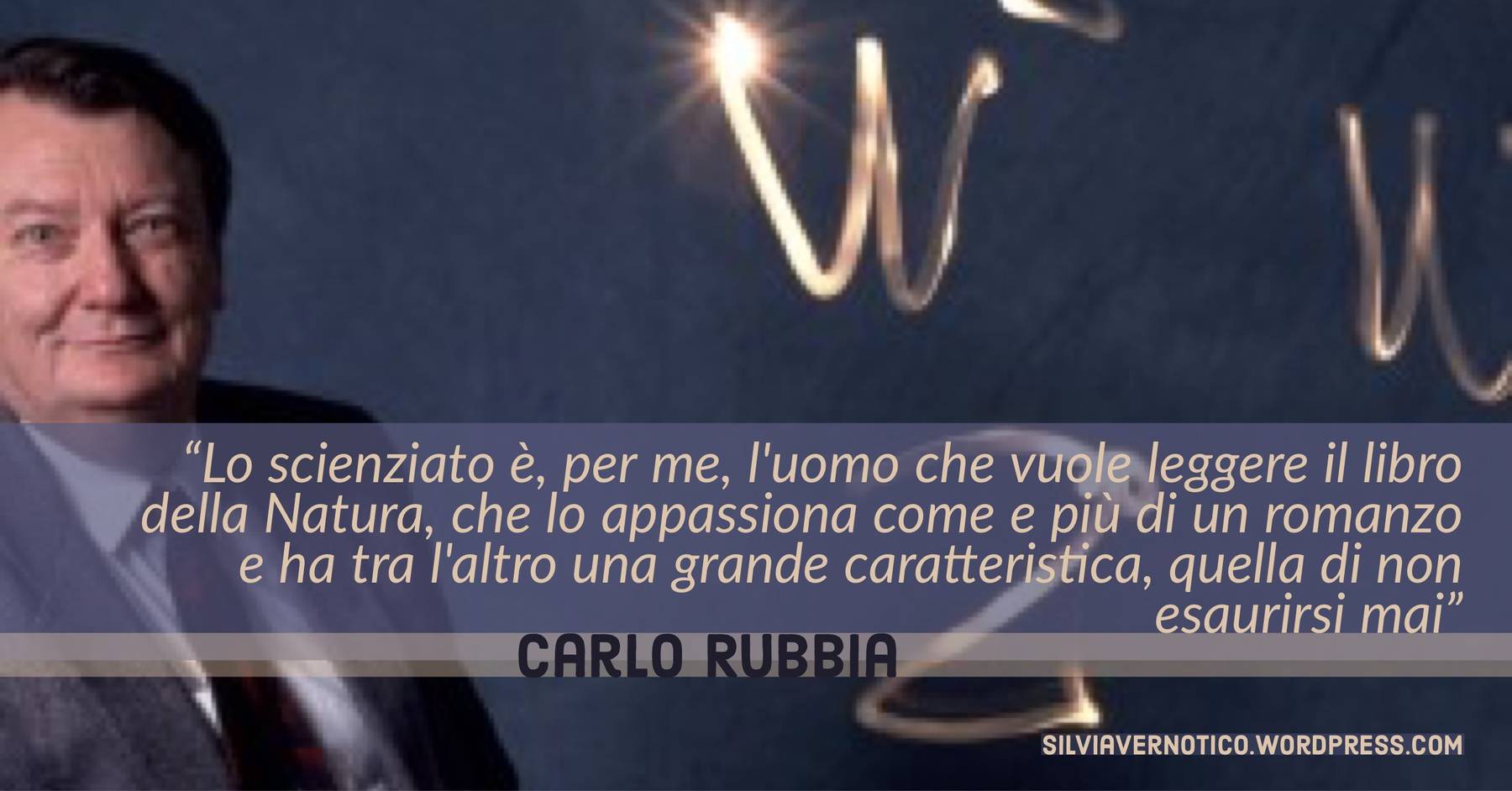 CARLO RUBBIA - "Lo scienziato è, per me, l'uomo che vuole leggere il libro della Natura, che lo appassiona come e più di un romanzo e ha tra l'altro una grande caratteristica, quella di non esaurirsi mai"