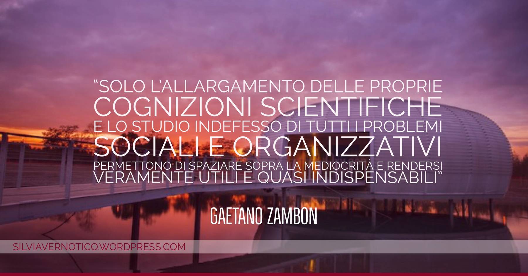 Gaetano Zambon - "Solo l'allargamento delle proprie cognizioni scientifiche e lo studio indefesso di tutti i problemi sociali e organizzativi permettono di spaziare sopra la mediocrità e rendersi veramente utili e quasi indispensabili"