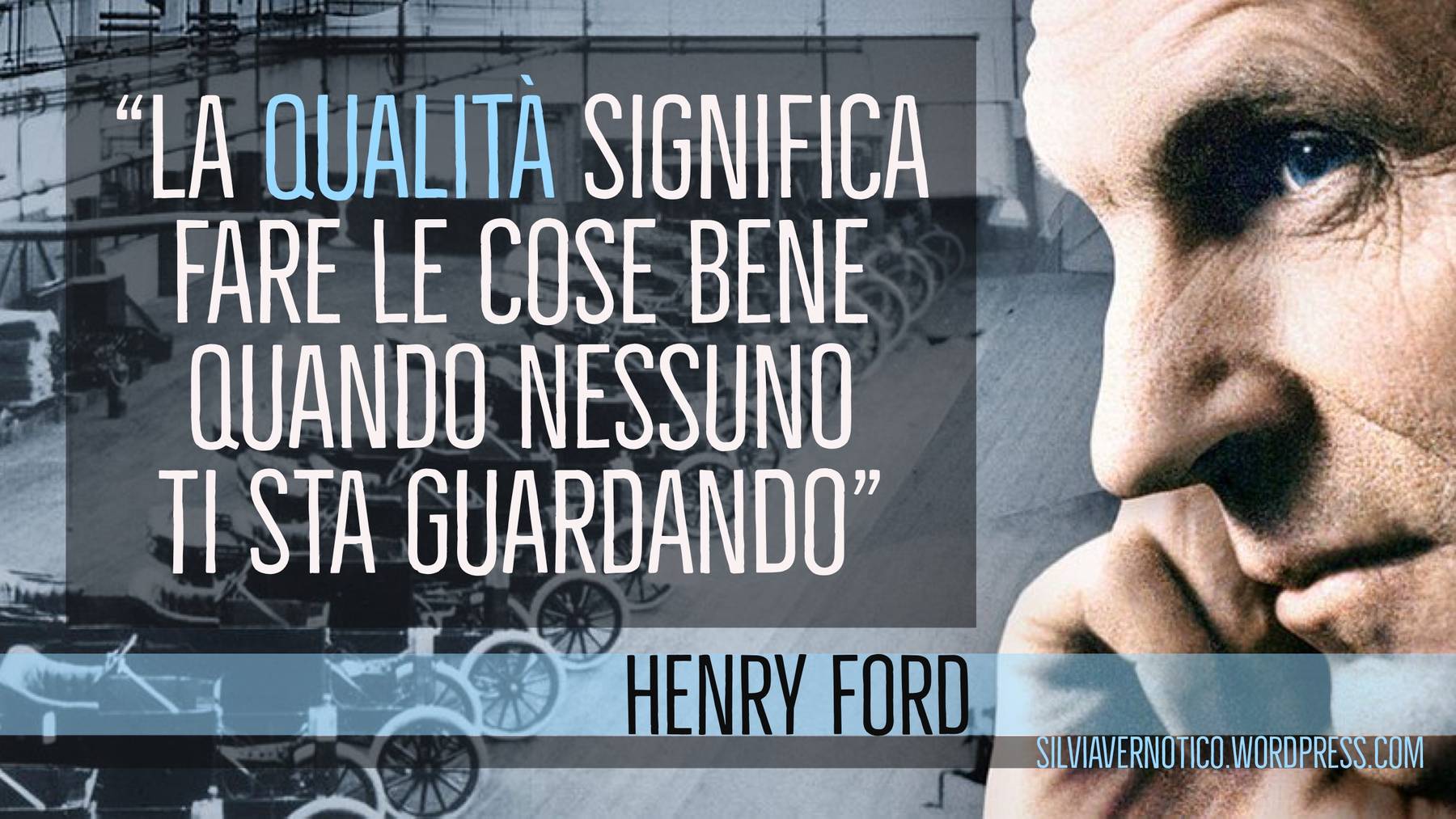 HENRY FORD - "La Qualità significa fare le cose bene quando nessuno ti sta guardando"