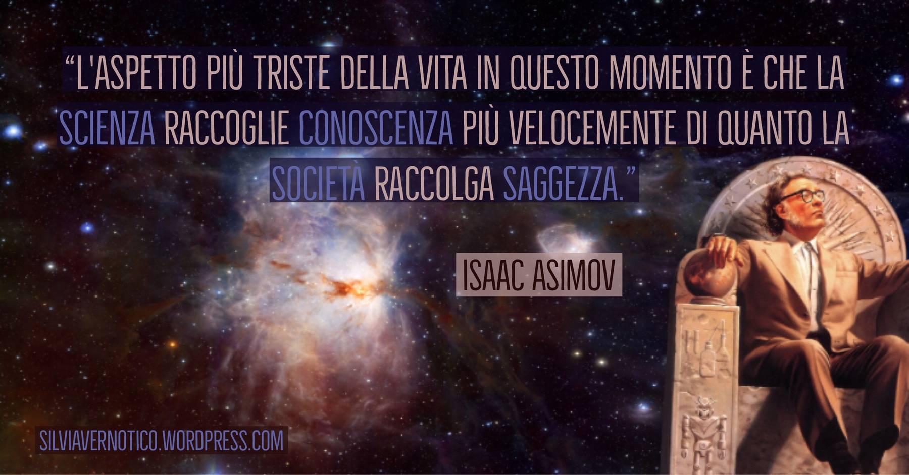 ISAAC ASIMOV - "L'aspetto più triste della vita in questo momento è che la scienza raccoglie conoscenza più velocemente di quanto la società raccolga saggezza"