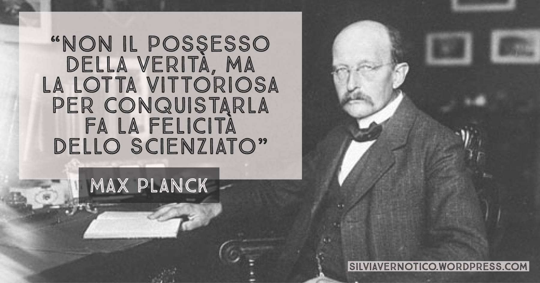 MAX PLANCK - "Non il possesso della verità, ma la lotta vittoriosa per conquistarla fa la felicità dello scienziato"