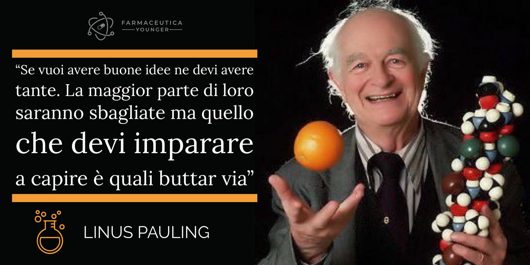 LINUS PAULING - "Se vuoi avere buone idee devi averne tante. La maggior parte di loro saranno sbagliate ma quello che devi imparare è capire quali scartare"