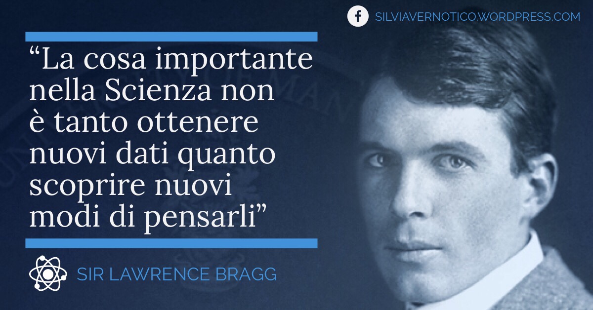 Sir LAWRENCE BRAGG - "La cosa più importante nella Scienza non è tanto ottenere nuovi dati quanto scoprire nuovi modi di pensarli"