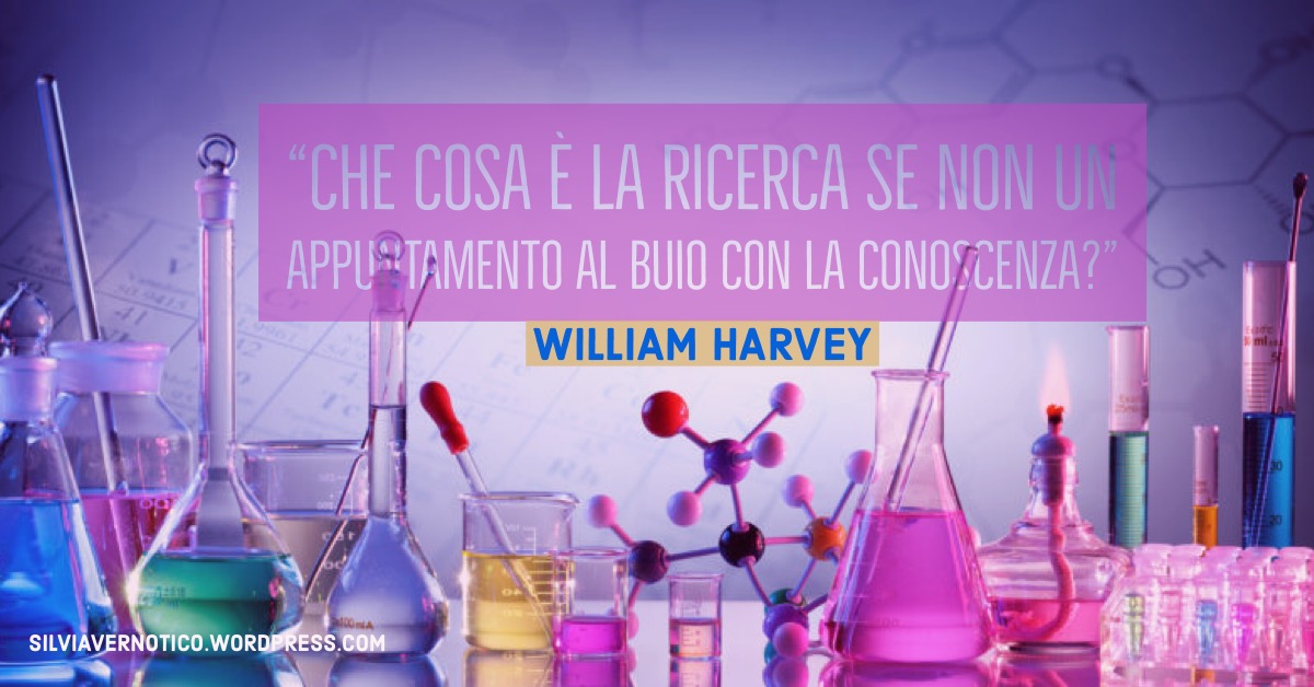 WILLIAM HARVEY - "Che cosa è la ricerca se non un appuntamento al buio con la conoscenza?"