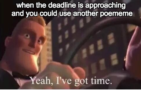 when the deadline is approaching and you could use another poememe