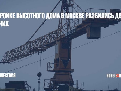 На стройке высотного дома в Москве разбились двое рабочих