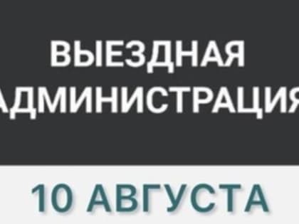 10 августа в 18.00 приглашаем Вас на встречу в формате «Выездной администрации».