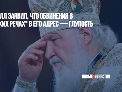 Патриарх Кирилл заявил, что обвинения в "милитаристских речах" в его адрес — глупость