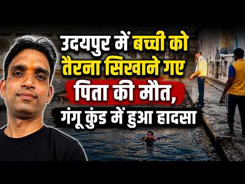 उदयपुर में बच्ची को तैरना सिखाने गए पिता की मौत, गंगू कुंड में हुआ हादसा