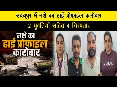 उदयपुर में नशे का हाई प्रोफ़ाइल कारोबार, 2 युवतियों सहित 4 गिरफ्तार