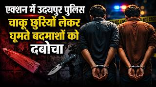एक्शन में उदयपुर पुलिस, चाकू छुरियाँ लेकर घूमते बदमाशों को दबोचा