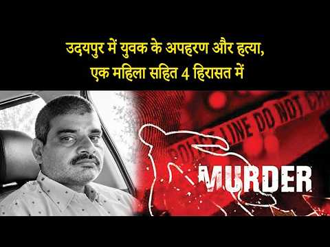 उदयपुर में युवक का अपहरण और हत्या, एक महिला सहित 4 हिरासत में