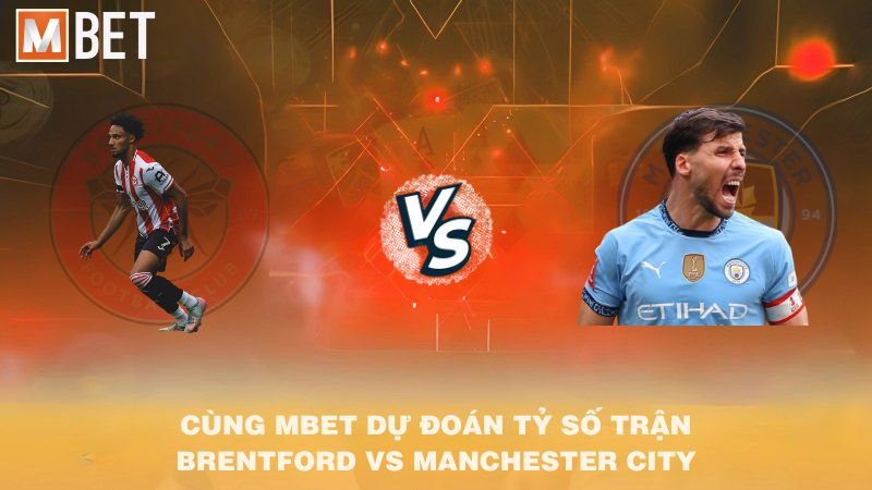 Cùng MBET dự đoán tỷ số trận Brentford vs Manchester City 22h30 05/10/2025