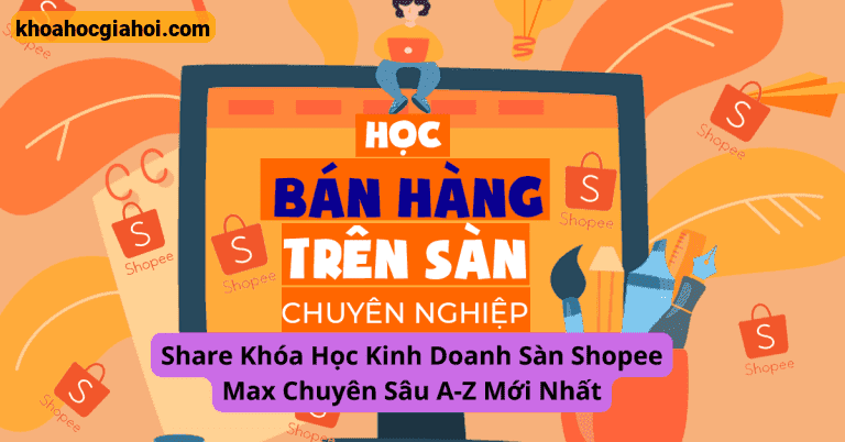 Khóa Học Kinh Doanh Sàn Shopee Max Chuyên Sâu A - Z Mới Nhất